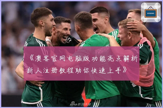 《澳客官网电脑版功能亮点解析，新人注册教程助你快速上手》