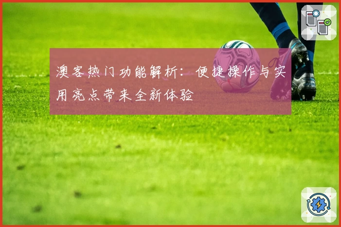 澳客热门功能解析:便捷操作与实用亮点带来全新体验