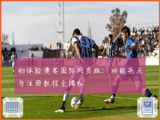 初体验澳客国际网页版：功能亮点与注册教程全揭秘