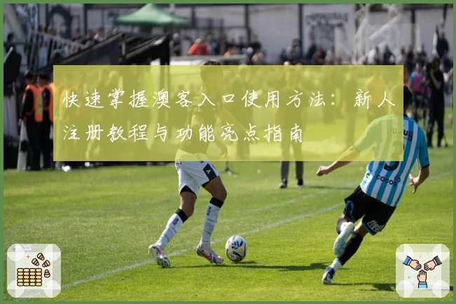 快速掌握澳客入口使用方法:新人注册教程与功能亮点指南