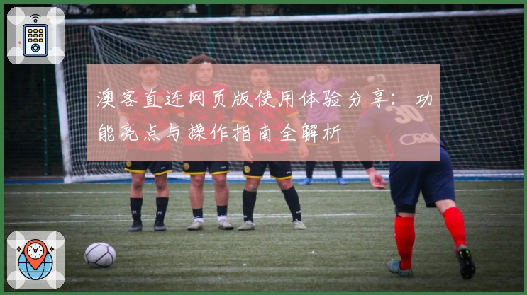 澳客直连网页版使用体验分享:功能亮点与操作指南全解析