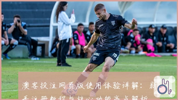 澳客投注网页版使用体验详解:新手注册教程与核心功能亮点解析