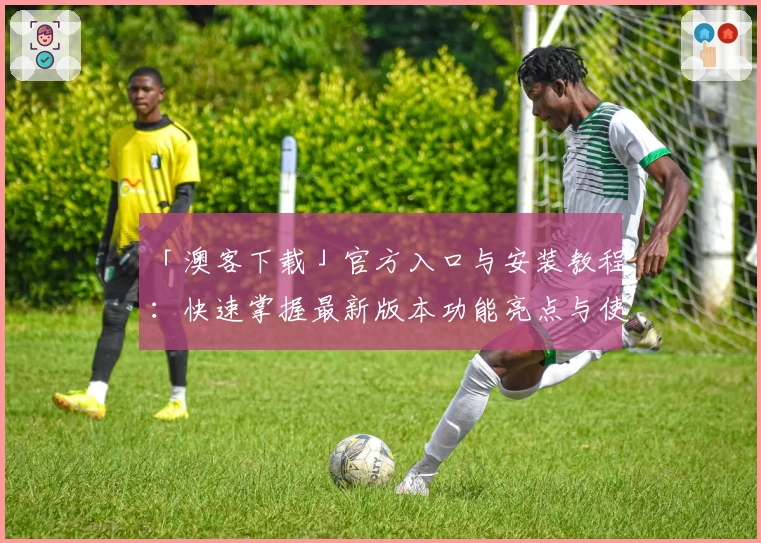 「澳客下载」官方入口与安装教程：快速掌握最新版本功能亮点与使用体验