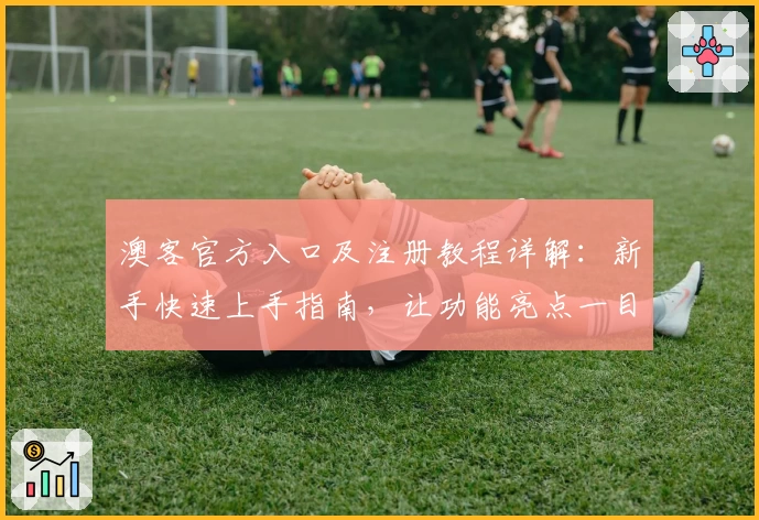 澳客官方入口及注册教程详解：新手快速上手指南，让功能亮点一目了然
