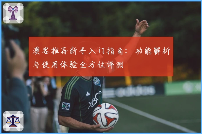 澳客推荐新手入门指南:功能解析与使用体验全方位评测