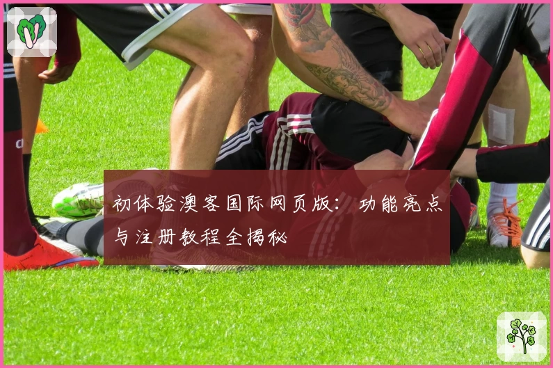 初体验澳客国际网页版：功能亮点与注册教程全揭秘