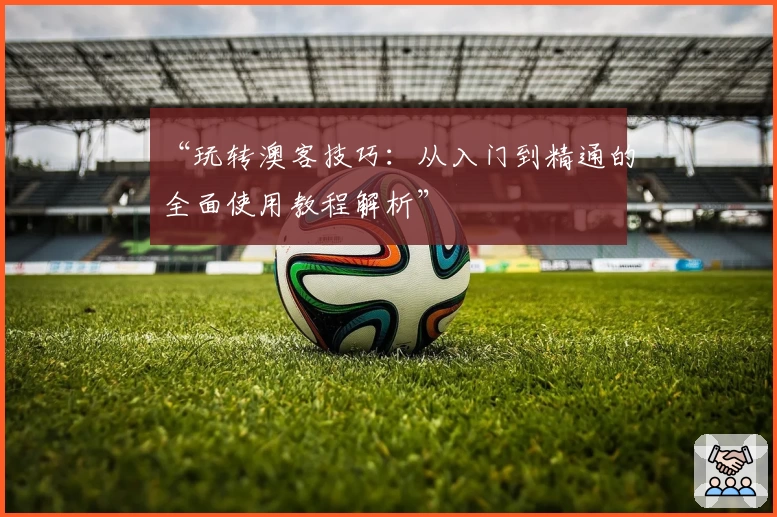 “玩转澳客技巧：从入门到精通的全面使用教程解析”