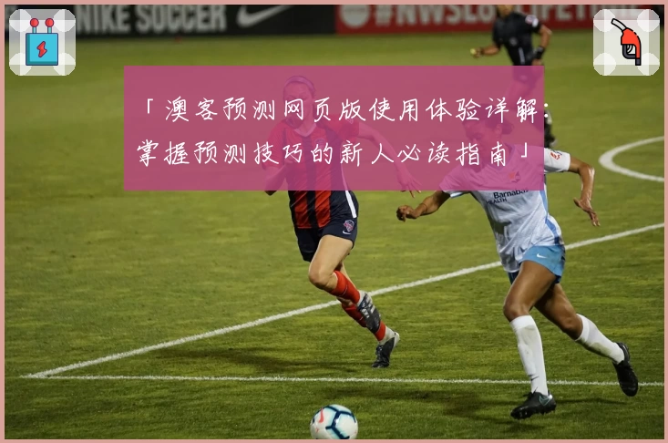 「澳客预测网页版使用体验详解：掌握预测技巧的新人必读指南」
