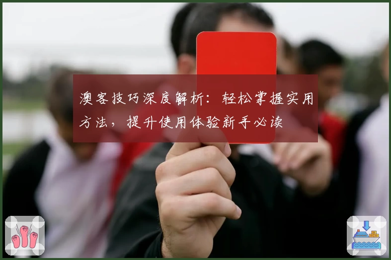 澳客技巧深度解析：轻松掌握实用方法，提升使用体验新手必读