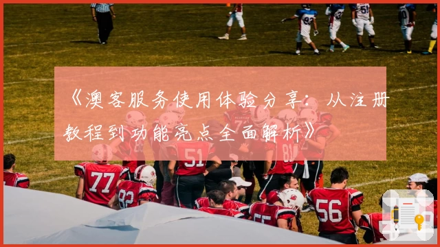 《澳客服务使用体验分享:从注册教程到功能亮点全面解析》