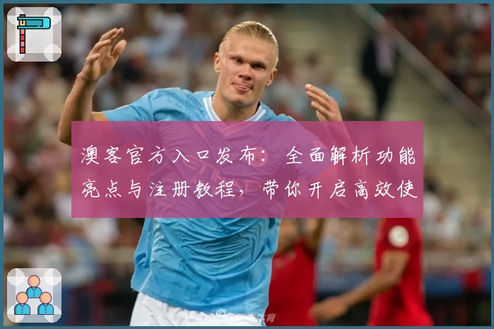 澳客官方入口发布:全面解析功能亮点与注册教程,带你开启高效使用体验