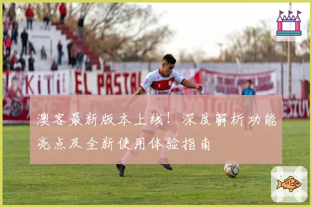 澳客最新版本上线！深度解析功能亮点及全新使用体验指南