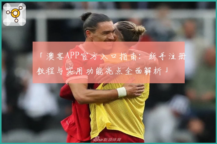 「澳客APP官方入口指南：新手注册教程与实用功能亮点全面解析」