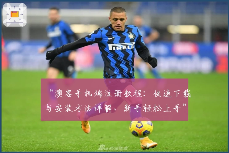 “澳客手机端注册教程：快速下载与安装方法详解，新手轻松上手”