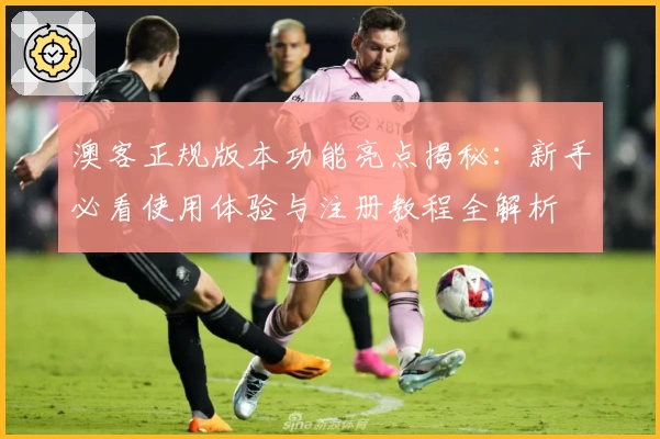 澳客正规版本功能亮点揭秘:新手必看使用体验与注册教程全解析