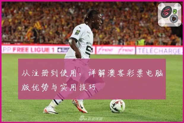 从注册到使用,详解澳客彩票电脑版优势与实用技巧