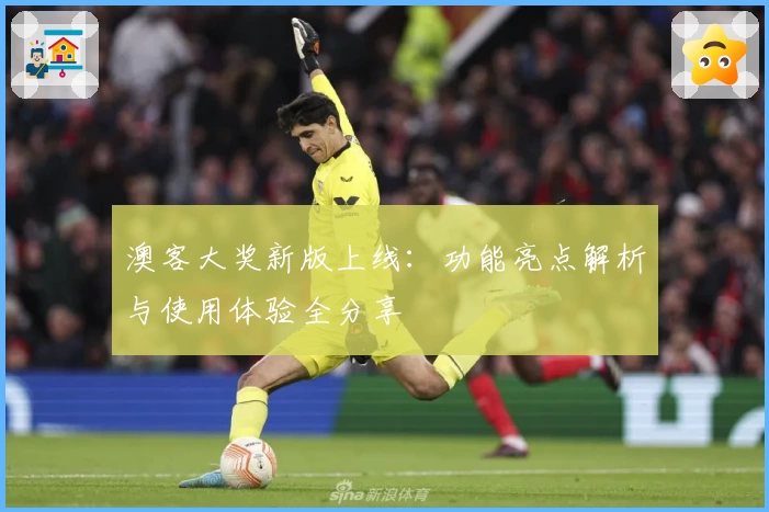 澳客大奖新版上线:功能亮点解析与使用体验全分享