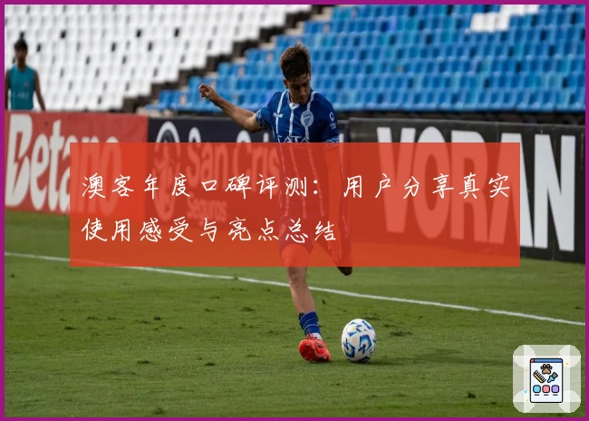 澳客年度口碑评测:用户分享真实使用感受与亮点总结