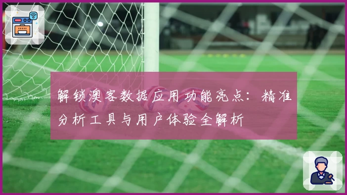 解锁澳客数据应用功能亮点：精准分析工具与用户体验全解析