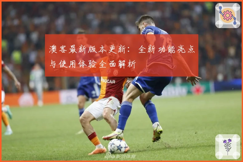 澳客最新版本更新：全新功能亮点与使用体验全面解析