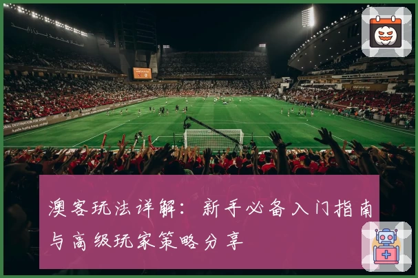澳客玩法详解：新手必备入门指南与高级玩家策略分享