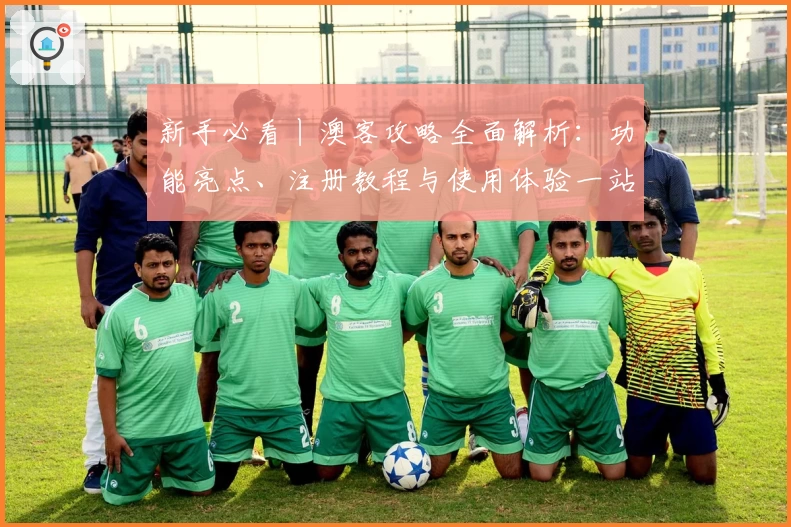 新手必看丨澳客攻略全面解析：功能亮点、注册教程与使用体验一站了解