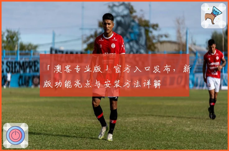 「澳客专业版」官方入口发布，新版功能亮点与安装方法详解
