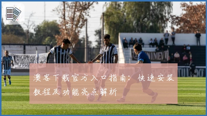 澳客下载官方入口指南:快速安装教程及功能亮点解析