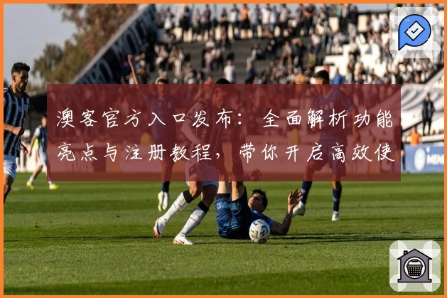 澳客官方入口发布:全面解析功能亮点与注册教程,带你开启高效使用体验