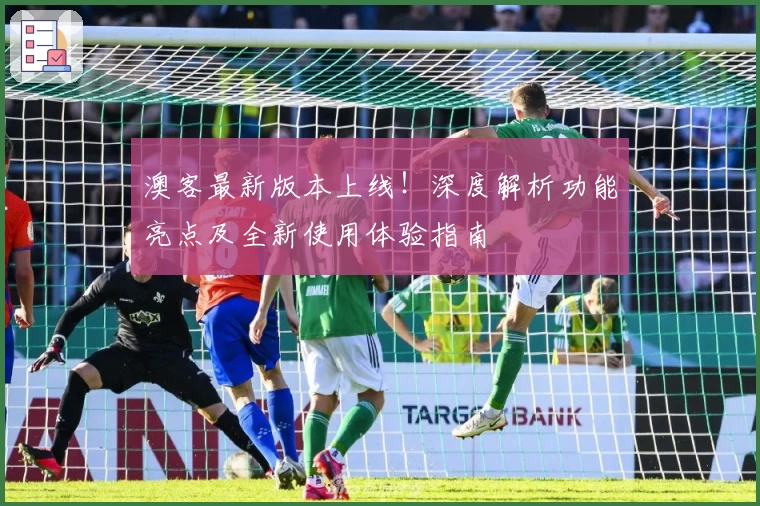 澳客最新版本上线！深度解析功能亮点及全新使用体验指南