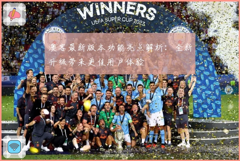 澳客最新版本功能亮点解析：全新升级带来更佳用户体验