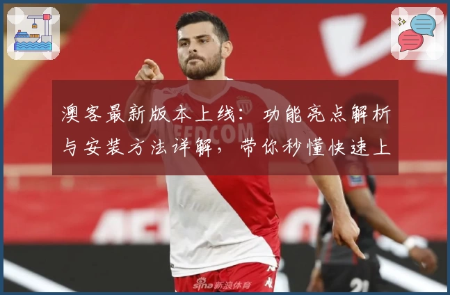 澳客最新版本上线：功能亮点解析与安装方法详解，带你秒懂快速上手秘诀