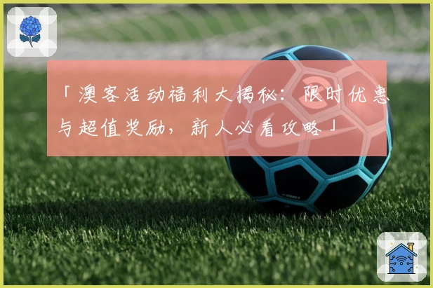 「澳客活动福利大揭秘:限时优惠与超值奖励,新人必看攻略」