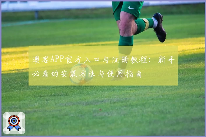 澳客APP官方入口与注册教程:新手必看的安装方法与使用指南