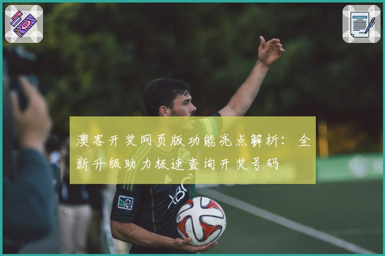 澳客开奖网页版功能亮点解析:全新升级助力极速查询开奖号码