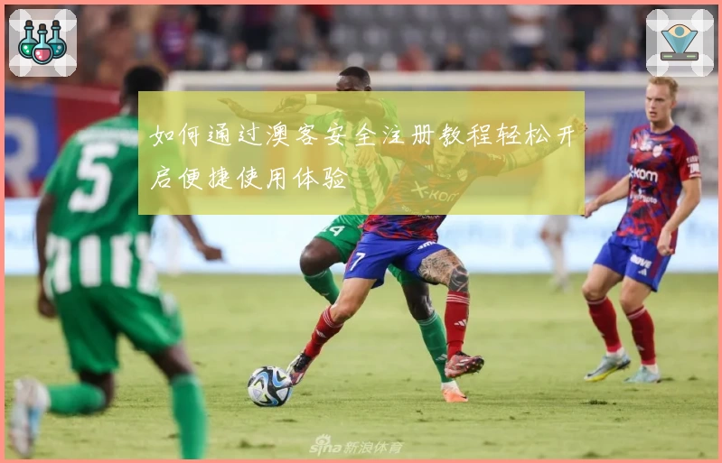 如何通过澳客安全注册教程轻松开启便捷使用体验