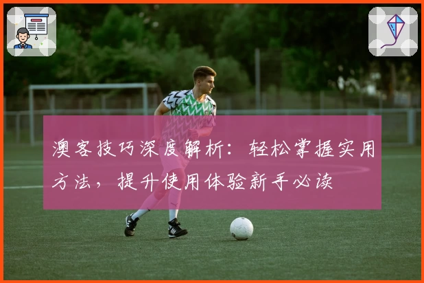 澳客技巧深度解析：轻松掌握实用方法，提升使用体验新手必读