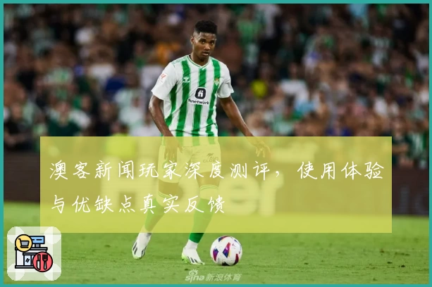 澳客新闻玩家深度测评，使用体验与优缺点真实反馈