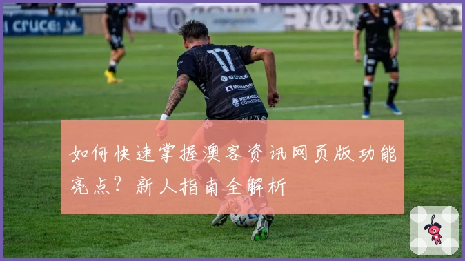 如何快速掌握澳客资讯网页版功能亮点?新人指南全解析