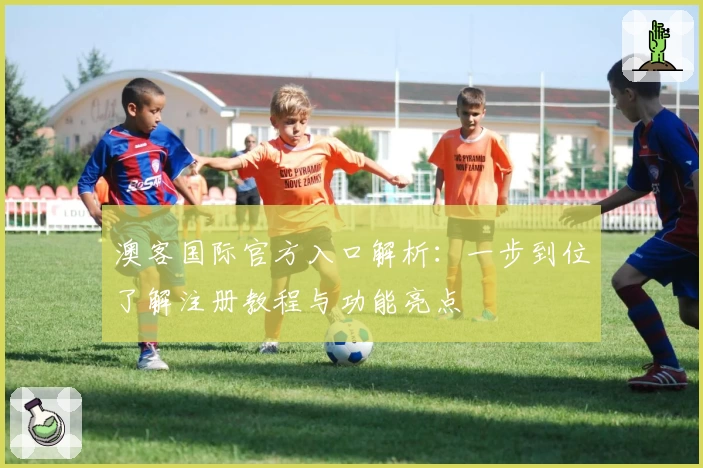 澳客国际官方入口解析:一步到位了解注册教程与功能亮点