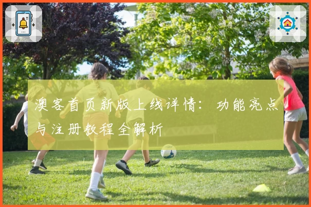 澳客首页新版上线详情:功能亮点与注册教程全解析