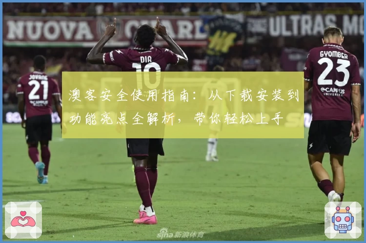 澳客安全使用指南：从下载安装到功能亮点全解析，带你轻松上手