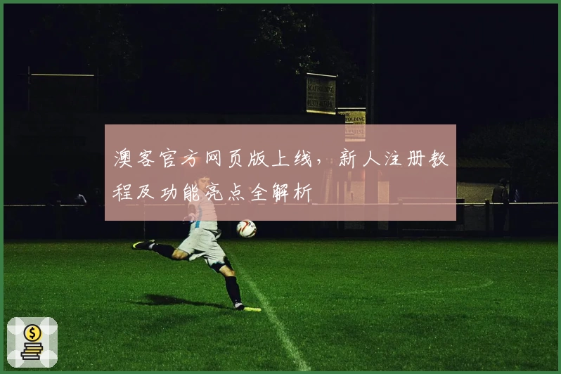 澳客官方网页版上线,新人注册教程及功能亮点全解析