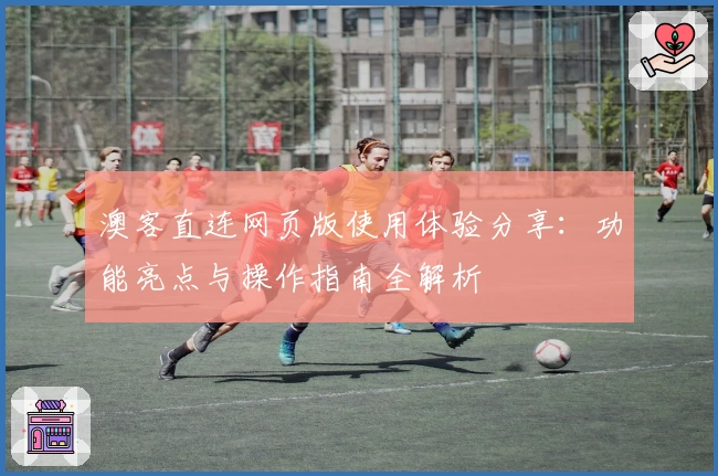 澳客直连网页版使用体验分享:功能亮点与操作指南全解析