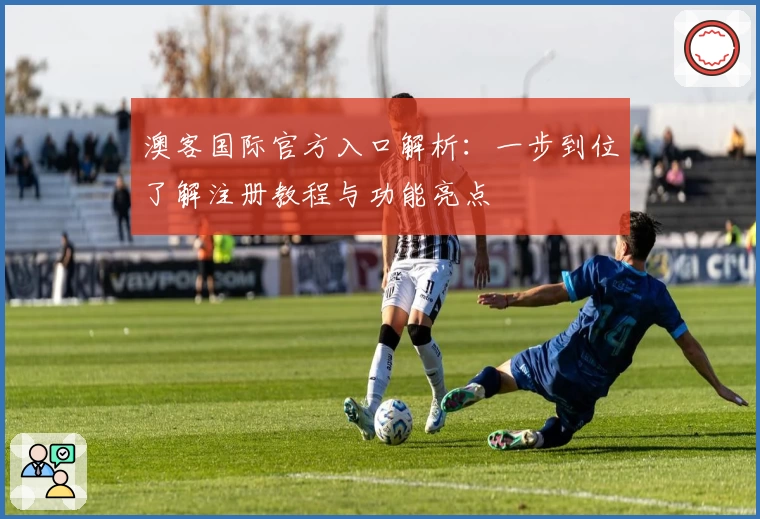 澳客国际官方入口解析:一步到位了解注册教程与功能亮点