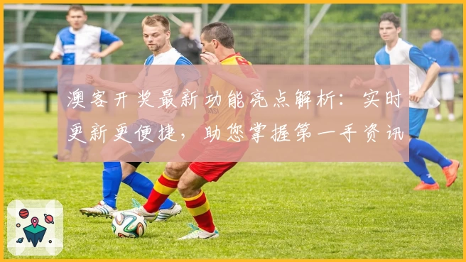 澳客开奖最新功能亮点解析：实时更新更便捷，助您掌握第一手资讯