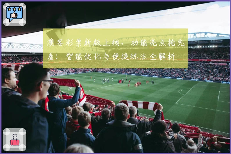 澳客彩票新版上线,功能亮点抢先看:智能优化与便捷玩法全解析