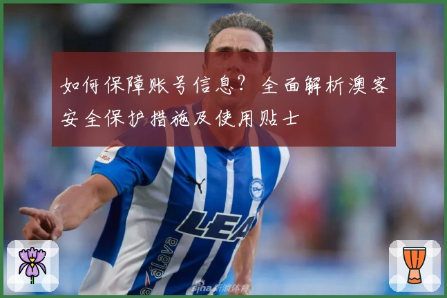 如何保障账号信息?全面解析澳客安全保护措施及使用贴士
