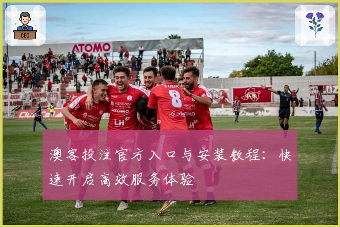 澳客投注官方入口与安装教程：快速开启高效服务体验