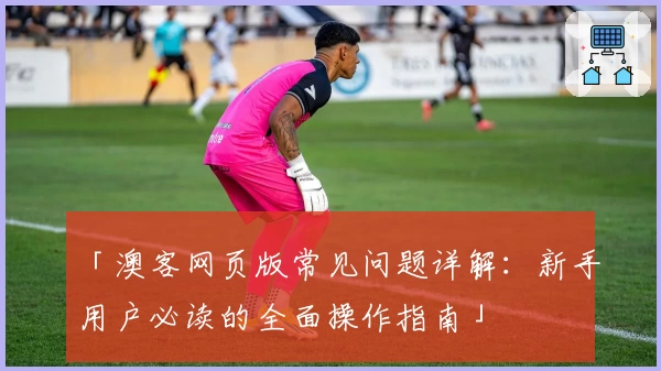 「澳客网页版常见问题详解：新手用户必读的全面操作指南」
